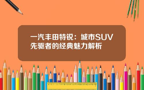 一汽丰田特锐：城市SUV先驱者的经典魅力解析