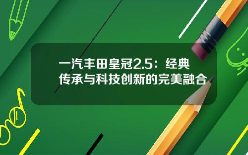 一汽丰田皇冠2.5：经典传承与科技创新的完美融合