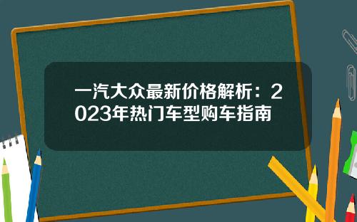 一汽大众最新价格解析：2023年热门车型购车指南