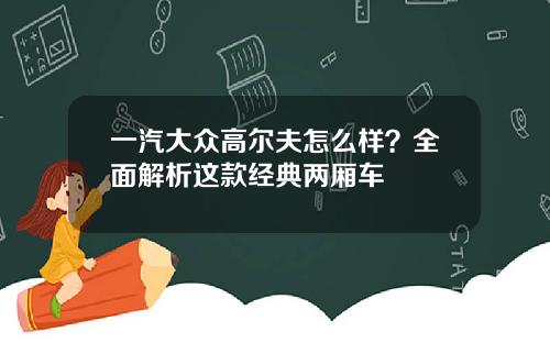 一汽大众高尔夫怎么样？全面解析这款经典两厢车