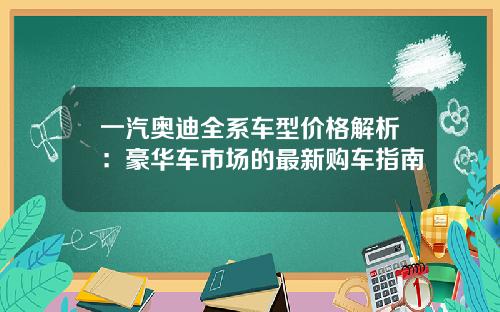 一汽奥迪全系车型价格解析：豪华车市场的最新购车指南