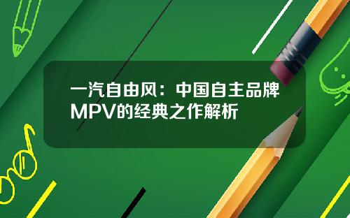 一汽自由风：中国自主品牌MPV的经典之作解析