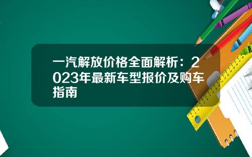一汽解放价格全面解析：2023年最新车型报价及购车指南