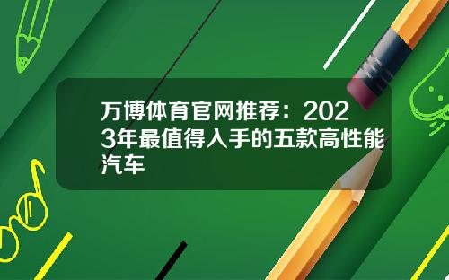 万博体育官网推荐：2023年最值得入手的五款高性能汽车