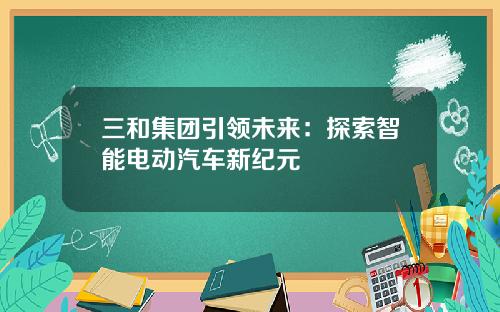 三和集团引领未来：探索智能电动汽车新纪元