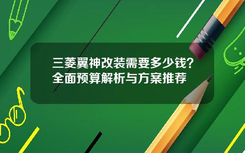 三菱翼神改装需要多少钱？全面预算解析与方案推荐