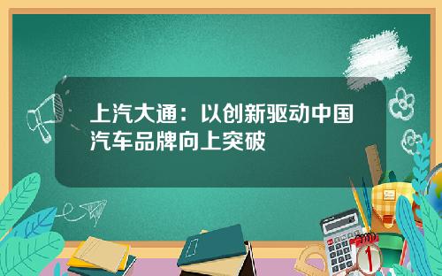 上汽大通：以创新驱动中国汽车品牌向上突破