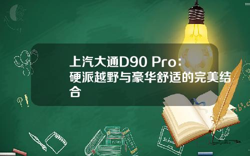 上汽大通D90 Pro：硬派越野与豪华舒适的完美结合