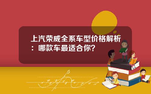 上汽荣威全系车型价格解析：哪款车最适合你？