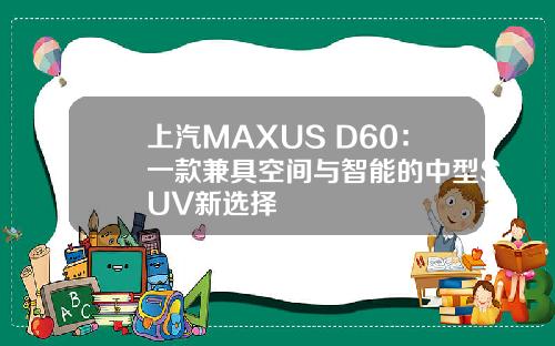 上汽MAXUS D60：一款兼具空间与智能的中型SUV新选择