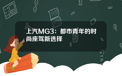 上汽MG3：都市青年的时尚座驾新选择
