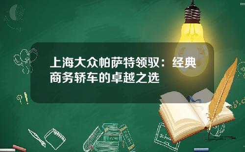 上海大众帕萨特领驭：经典商务轿车的卓越之选