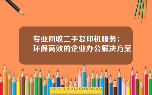 专业回收二手复印机服务：环保高效的企业办公解决方案
