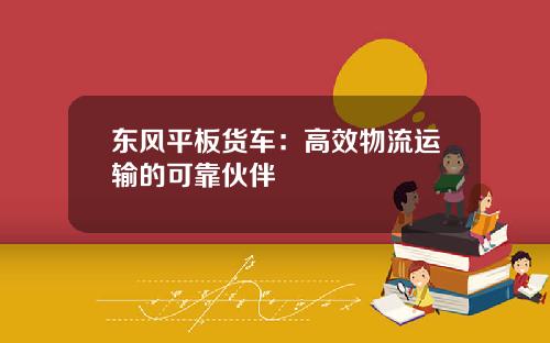 东风平板货车：高效物流运输的可靠伙伴