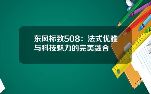 东风标致508：法式优雅与科技魅力的完美融合