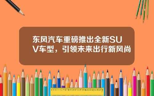 东风汽车重磅推出全新SUV车型，引领未来出行新风尚