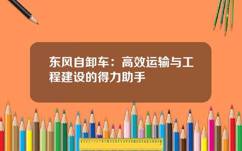东风自卸车：高效运输与工程建设的得力助手