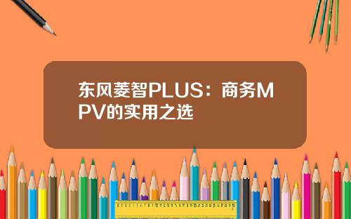 东风菱智PLUS：商务MPV的实用之选