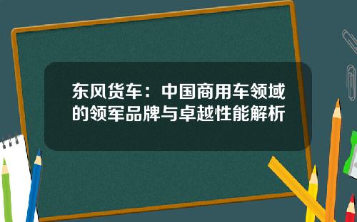 东风货车：中国商用车领域的领军品牌与卓越性能解析