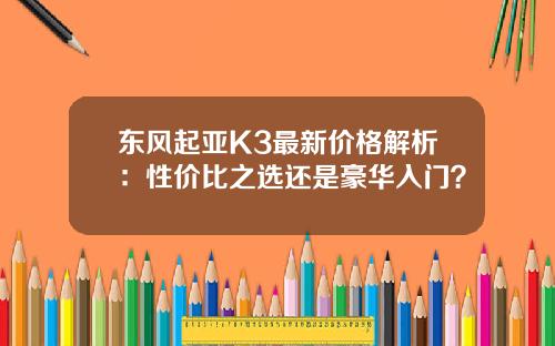 东风起亚K3最新价格解析：性价比之选还是豪华入门？