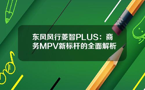东风风行菱智PLUS：商务MPV新标杆的全面解析