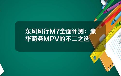东风风行M7全面评测：豪华商务MPV的不二之选