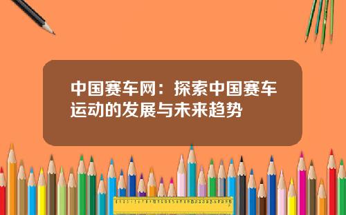 中国赛车网：探索中国赛车运动的发展与未来趋势