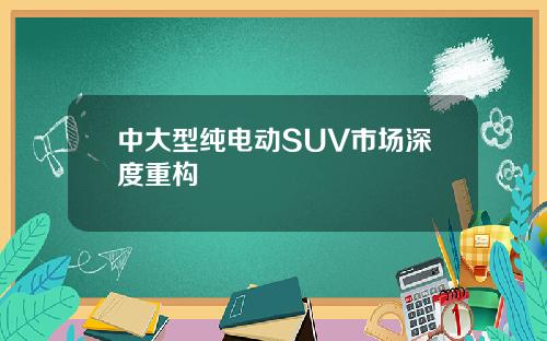 中大型纯电动SUV市场深度重构