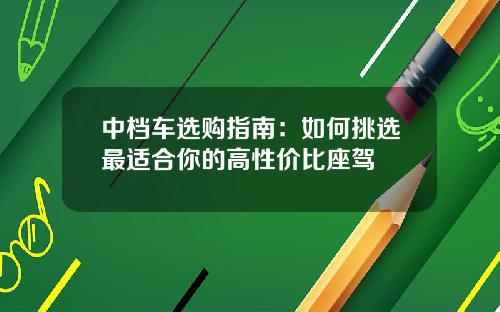 中档车选购指南：如何挑选最适合你的高性价比座驾
