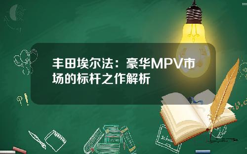 丰田埃尔法：豪华MPV市场的标杆之作解析
