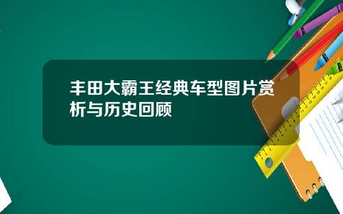丰田大霸王经典车型图片赏析与历史回顾