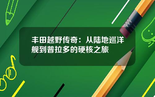 丰田越野传奇：从陆地巡洋舰到普拉多的硬核之旅