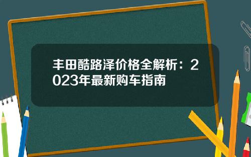 丰田酷路泽价格全解析：2023年最新购车指南