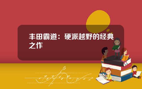 丰田霸道：硬派越野的经典之作
