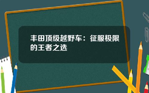丰田顶级越野车：征服极限的王者之选