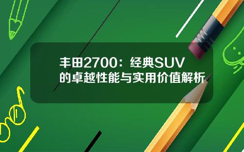 丰田2700：经典SUV的卓越性能与实用价值解析