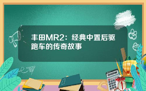 丰田MR2：经典中置后驱跑车的传奇故事