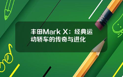 丰田Mark X：经典运动轿车的传奇与进化