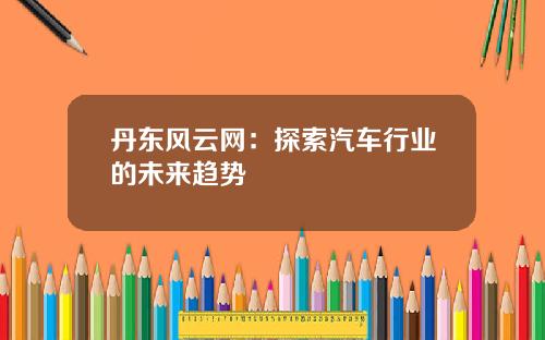 丹东风云网：探索汽车行业的未来趋势