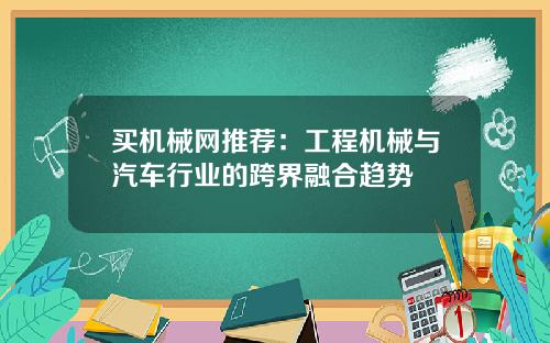 买机械网推荐：工程机械与汽车行业的跨界融合趋势