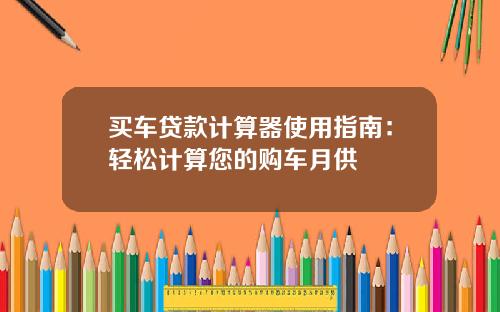 买车贷款计算器使用指南：轻松计算您的购车月供