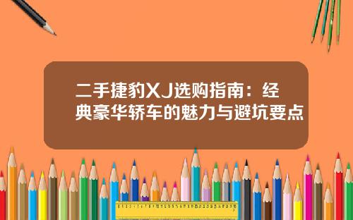 二手捷豹XJ选购指南：经典豪华轿车的魅力与避坑要点