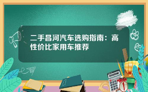 二手昌河汽车选购指南：高性价比家用车推荐