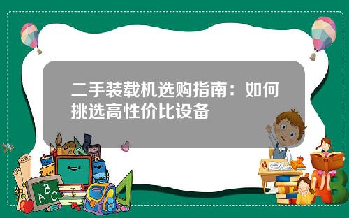 二手装载机选购指南：如何挑选高性价比设备