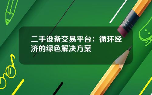 二手设备交易平台：循环经济的绿色解决方案