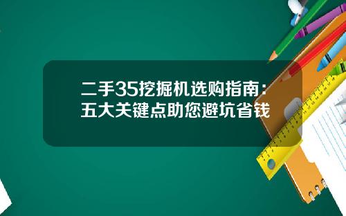 二手35挖掘机选购指南：五大关键点助您避坑省钱