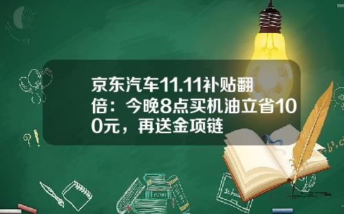京东汽车11.11补贴翻倍：今晚8点买机油立省100元，再送金项链