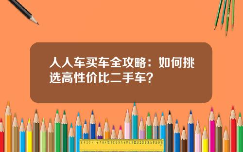 人人车买车全攻略：如何挑选高性价比二手车？