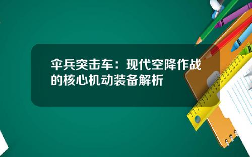 伞兵突击车：现代空降作战的核心机动装备解析