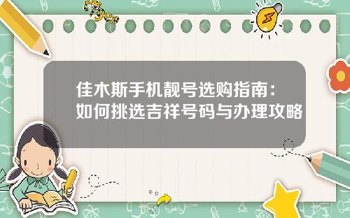 佳木斯手机靓号选购指南：如何挑选吉祥号码与办理攻略